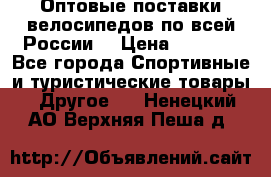 Оптовые поставки велосипедов по всей России  › Цена ­ 6 820 - Все города Спортивные и туристические товары » Другое   . Ненецкий АО,Верхняя Пеша д.